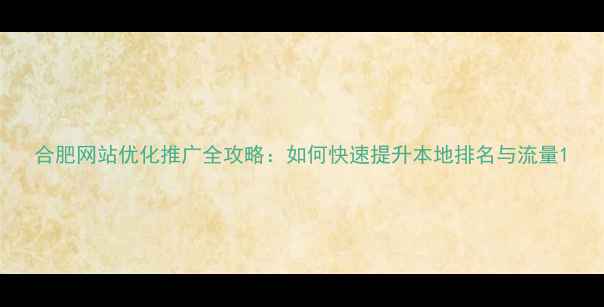 图片 合肥网站优化推广全攻略：如何快速提升本地排名与流量1