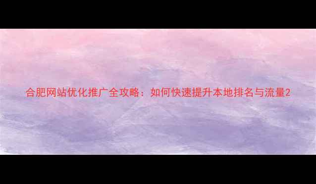 图片 合肥网站优化推广全攻略：如何快速提升本地排名与流量2