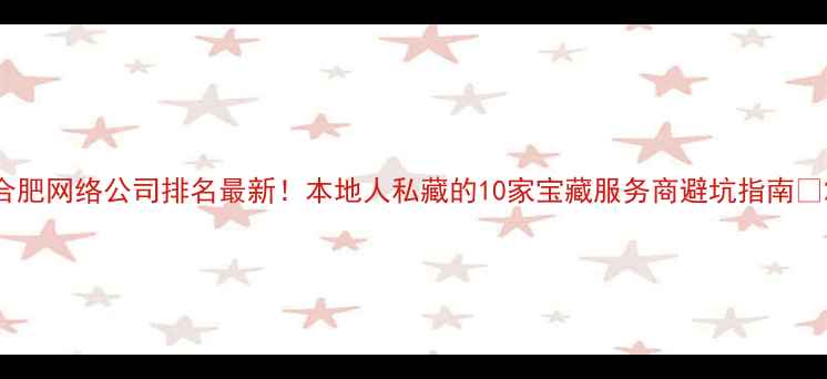 图片 合肥网络公司排名最新！本地人私藏的10家宝藏服务商避坑指南✨2