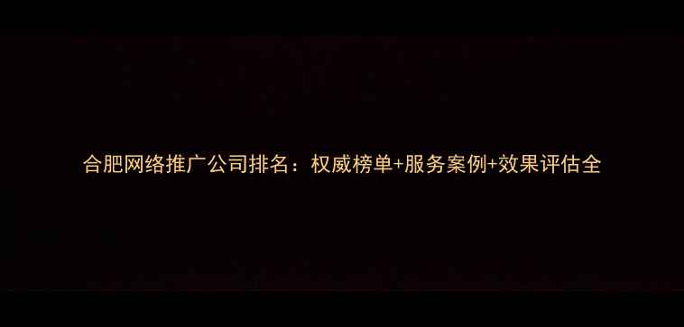 图片 合肥网络推广公司排名：权威榜单+服务案例+效果评估全