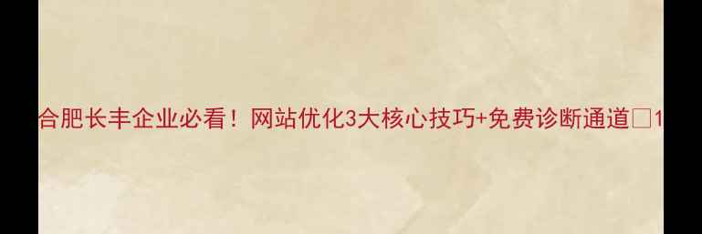 图片 合肥长丰企业必看！网站优化3大核心技巧+免费诊断通道🔥1