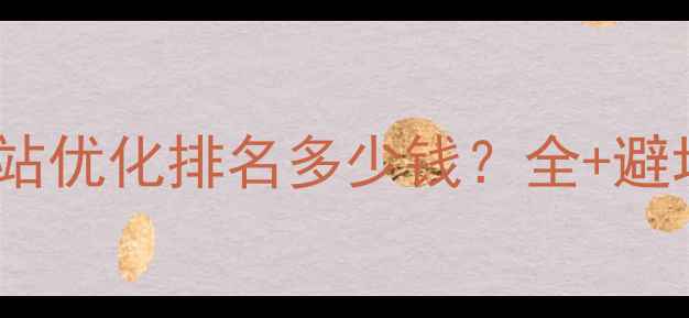 图片 吉林网站优化排名多少钱？全+避坑指南1