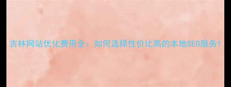 图片 吉林网站优化费用全：如何选择性价比高的本地SEO服务1