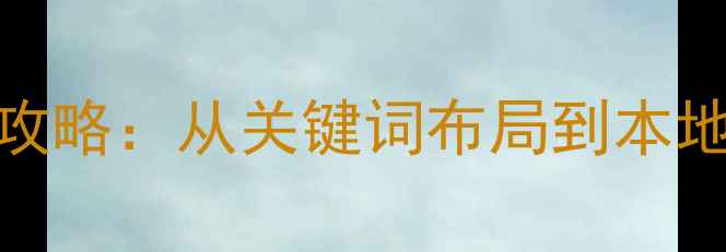 图片 吐鲁番市网站SEO优化全攻略：从关键词布局到本地化运营的12个实战技巧1