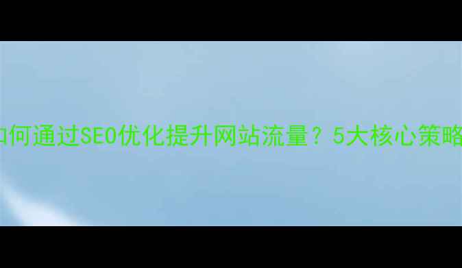图片 呈贡区企业如何通过SEO优化提升网站流量？5大核心策略与实操指南1
