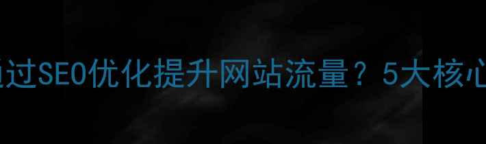 图片 呈贡区企业如何通过SEO优化提升网站流量？5大核心策略与实操指南2