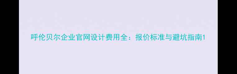 图片 呼伦贝尔企业官网设计费用全：报价标准与避坑指南1