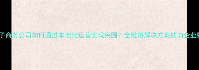 图片 呼和浩特电子商务公司如何通过本地化运营实现突围？全链路解决方案助力企业数字化转型1