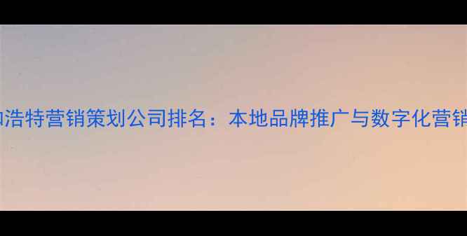 图片 呼和浩特营销策划公司排名：本地品牌推广与数字化营销全1