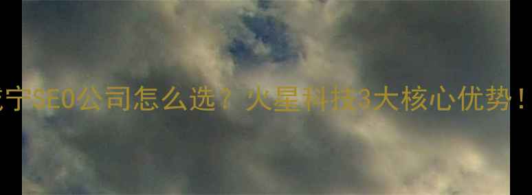 图片 咸宁SEO公司怎么选？火星科技3大核心优势！1
