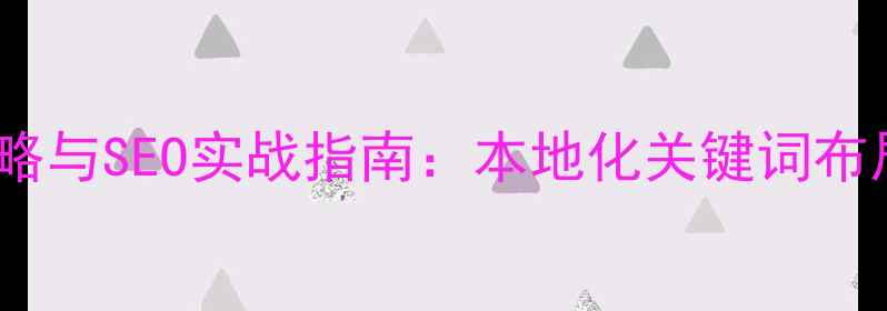 图片 咸宁企业官网优化策略与SEO实战指南：本地化关键词布局与转化率提升方案1
