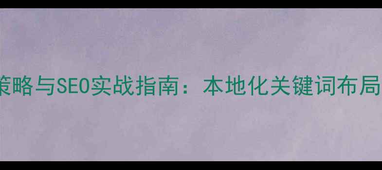 图片 咸宁企业官网优化策略与SEO实战指南：本地化关键词布局与转化率提升方案2