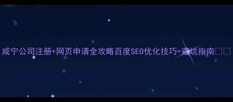 图片 咸宁公司注册+网页申请全攻略百度SEO优化技巧+避坑指南💼🔍
