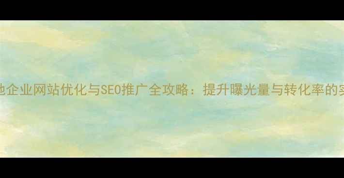 图片 咸宁本地企业网站优化与SEO推广全攻略：提升曝光量与转化率的实战指南