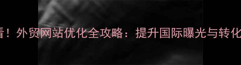 图片 咸阳外贸企业必看！外贸网站优化全攻略：提升国际曝光与转化率的6大核心策略