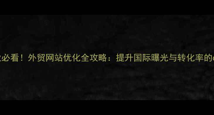图片 咸阳外贸企业必看！外贸网站优化全攻略：提升国际曝光与转化率的6大核心策略2