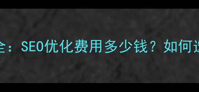 图片 品牌网站优化价格全：SEO优化费用多少钱？如何选择高性价比服务？