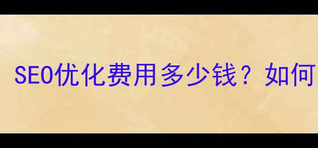 图片 品牌网站优化价格全：SEO优化费用多少钱？如何选择高性价比服务？2