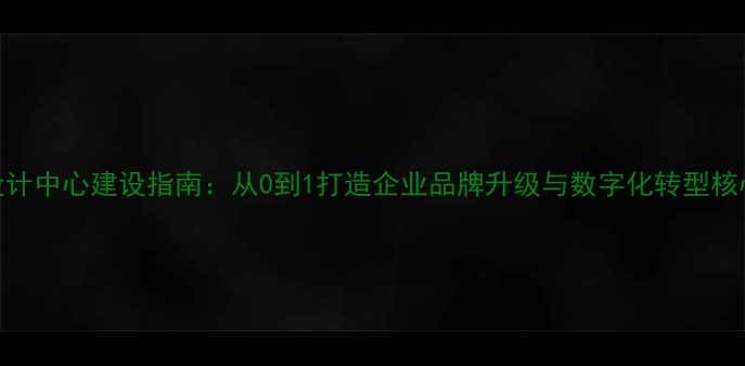 图片 品牌设计中心建设指南：从0到1打造企业品牌升级与数字化转型核心引擎