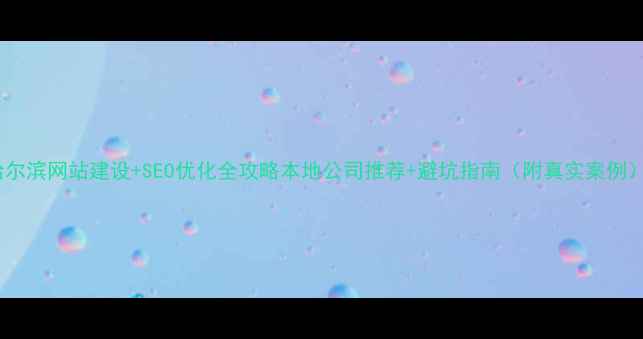 图片 哈尔滨网站建设+SEO优化全攻略本地公司推荐+避坑指南（附真实案例）2