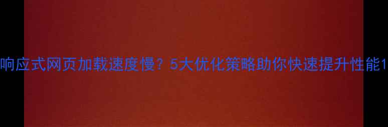 图片 响应式网页加载速度慢？5大优化策略助你快速提升性能1