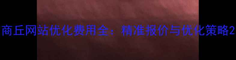 图片 商丘网站优化费用全：精准报价与优化策略2