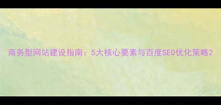 图片 商务型网站建设指南：5大核心要素与百度SEO优化策略2