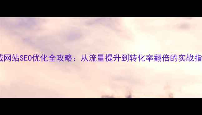 图片 商城网站SEO优化全攻略：从流量提升到转化率翻倍的实战指南2