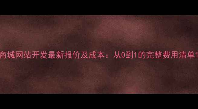 图片 商城网站开发最新报价及成本：从0到1的完整费用清单1