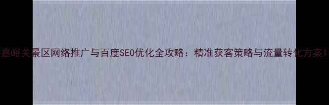 图片 嘉峪关景区网络推广与百度SEO优化全攻略：精准获客策略与流量转化方案1