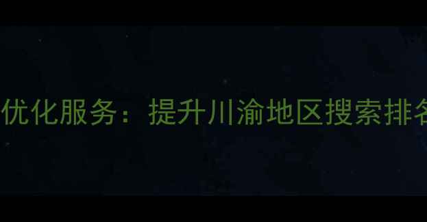 图片 四川企业网站SEO优化服务：提升川渝地区搜索排名的6大核心策略2