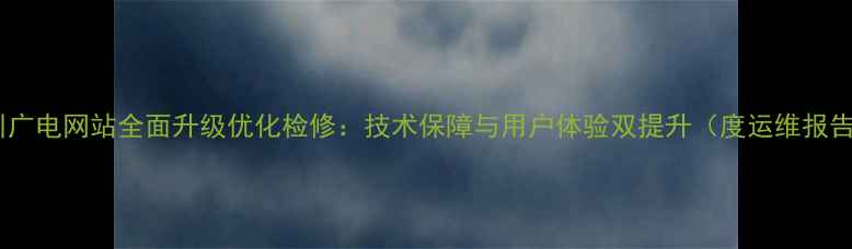 图片 四川广电网站全面升级优化检修：技术保障与用户体验双提升（度运维报告）1