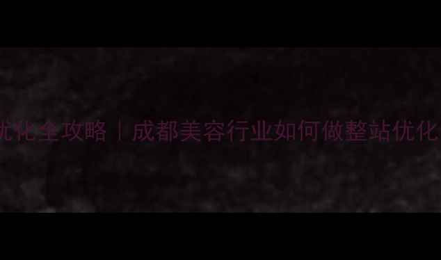 图片 四川美容院SEO优化全攻略｜成都美容行业如何做整站优化（附实操案例）