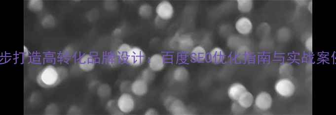 图片 四步打造高转化品牌设计：百度SEO优化指南与实战案例1