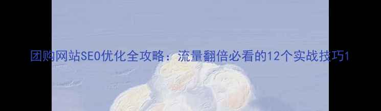 图片 团购网站SEO优化全攻略：流量翻倍必看的12个实战技巧1