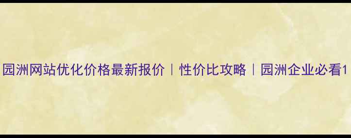 图片 园洲网站优化价格最新报价｜性价比攻略｜园洲企业必看1