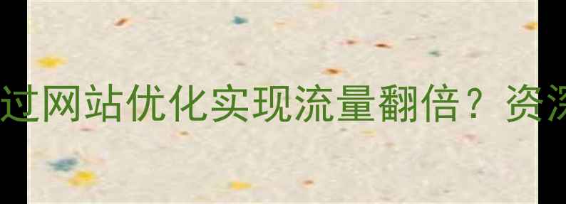 图片 固始本地企业如何通过网站优化实现流量翻倍？资深团队分享实战经验2