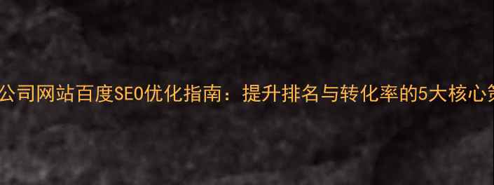 图片 国内公司网站百度SEO优化指南：提升排名与转化率的5大核心策略1