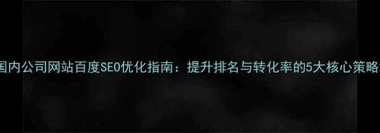 图片 国内公司网站百度SEO优化指南：提升排名与转化率的5大核心策略2