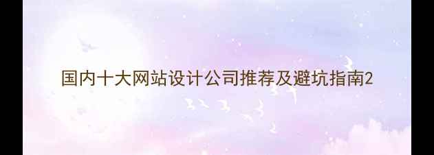 图片 国内十大网站设计公司推荐及避坑指南2