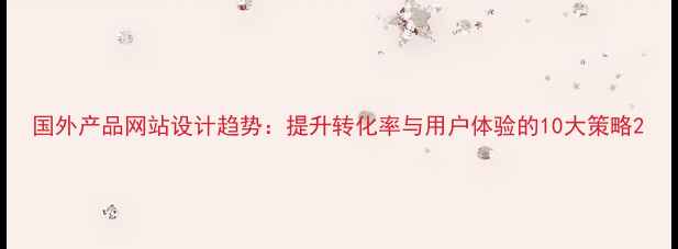 图片 国外产品网站设计趋势：提升转化率与用户体验的10大策略2