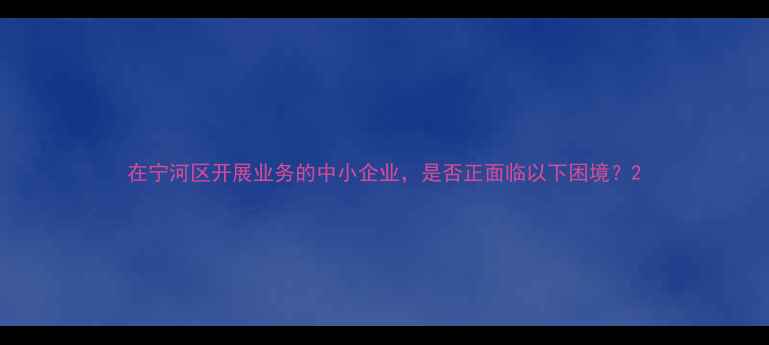 图片 在宁河区开展业务的中小企业，是否正面临以下困境？2