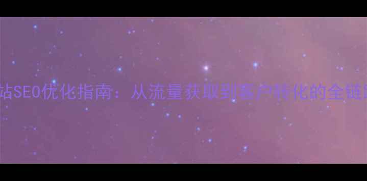 图片 地产网站SEO优化指南：从流量获取到客户转化的全链路策略1