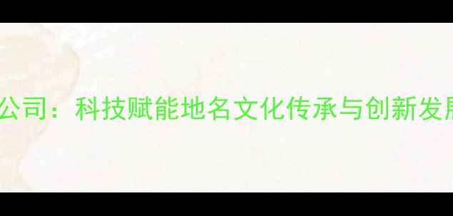 图片 地名文化科技公司：科技赋能地名文化传承与创新发展的行业标杆1