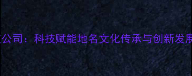 图片 地名文化科技公司：科技赋能地名文化传承与创新发展的行业标杆2
