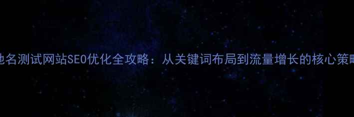 图片 地名测试网站SEO优化全攻略：从关键词布局到流量增长的核心策略