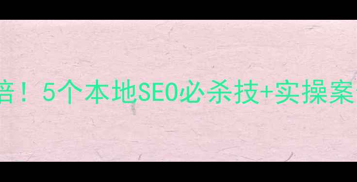 图片 地方网站流量翻倍！5个本地SEO必杀技+实操案例（附工具包）2