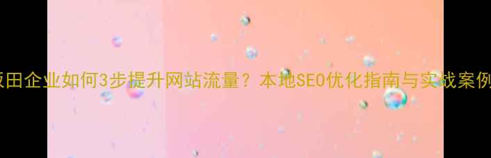 图片 坂田企业如何3步提升网站流量？本地SEO优化指南与实战案例1
