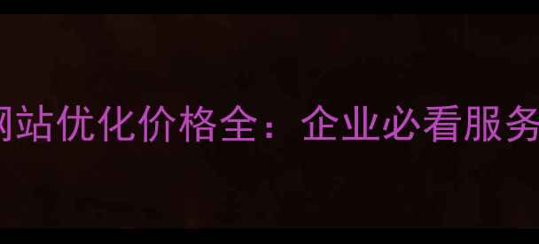 图片 坪地网站优化价格全：企业必看服务指南2