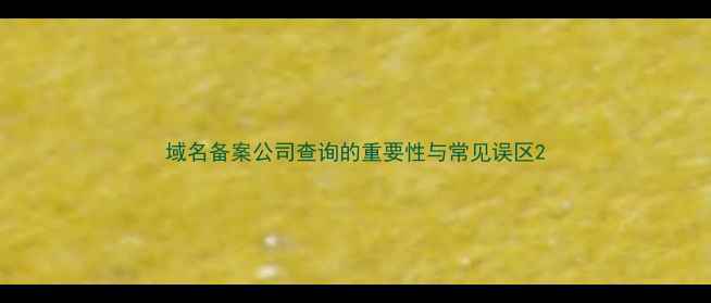 图片 域名备案公司查询的重要性与常见误区2